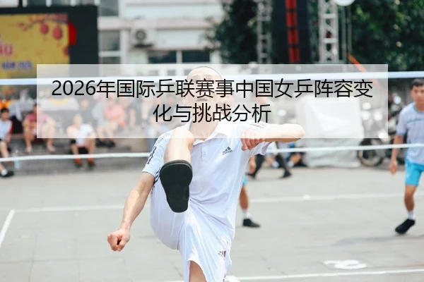 2026年国际乒联赛事中国女乒阵容变化与挑战分析