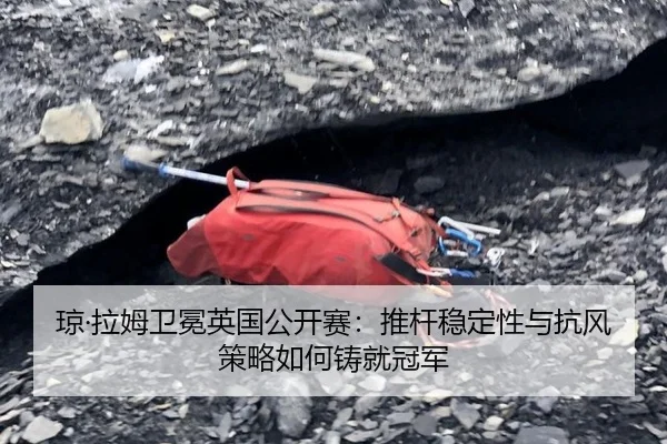 琼·拉姆卫冕英国公开赛：推杆稳定性与抗风策略如何铸就冠军