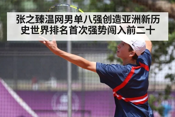 张之臻温网男单八强创造亚洲新历史世界排名首次强势闯入前二十