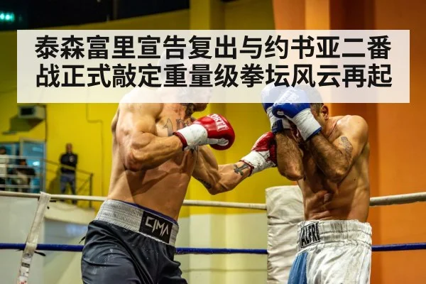 泰森富里宣告复出与约书亚二番战正式敲定重量级拳坛风云再起