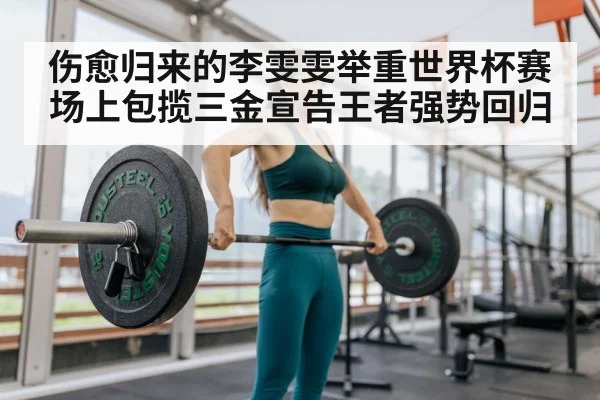 伤愈归来的李雯雯举重世界杯赛场上包揽三金宣告王者强势回归